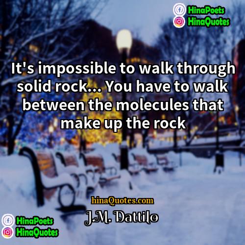 JM Dattilo Quotes | It's impossible to walk through solid rock...